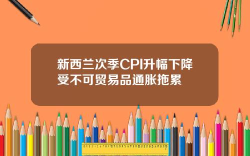 新西兰次季CPI升幅下降受不可贸易品通胀拖累