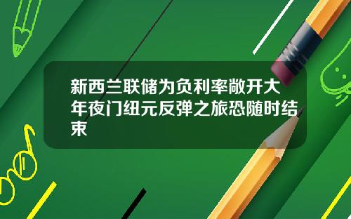 新西兰联储为负利率敞开大年夜门纽元反弹之旅恐随时结束