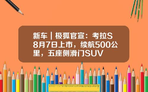新车｜极狐官宣：考拉S 8月7日上市，续航500公里，五座侧滑门SUV