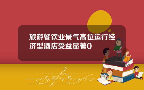 旅游餐饮业景气高位运行经济型酒店受益显著0