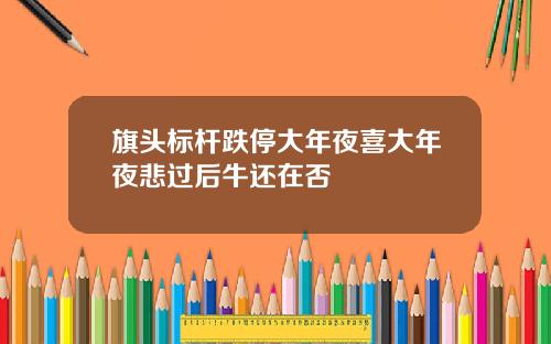 旗头标杆跌停大年夜喜大年夜悲过后牛还在否