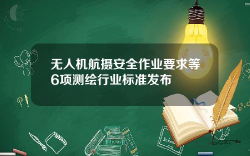 无人机航摄安全作业要求等6项测绘行业标准发布