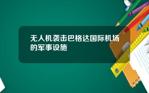 无人机袭击巴格达国际机场的军事设施