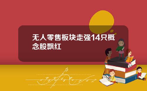 无人零售板块走强14只概念股飘红