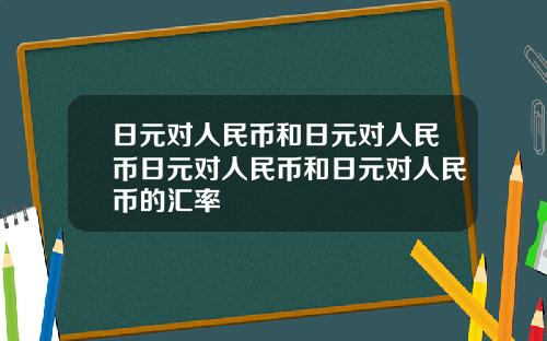 日元对人民币和日元对人民币日元对人民币和日元对人民币的汇率