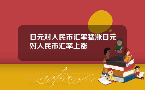 日元对人民币汇率猛涨日元对人民币汇率上涨