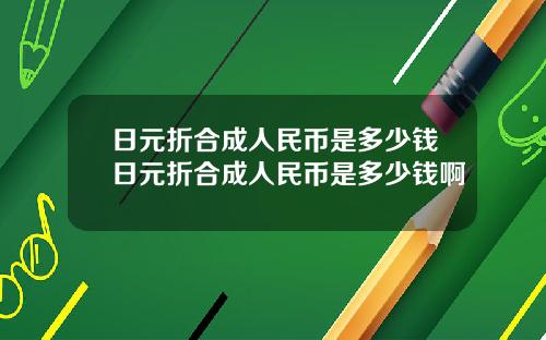 日元折合成人民币是多少钱日元折合成人民币是多少钱啊