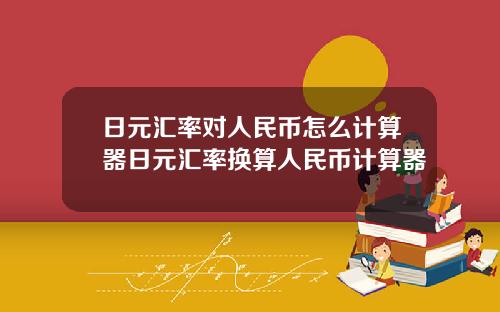 日元汇率对人民币怎么计算器日元汇率换算人民币计算器