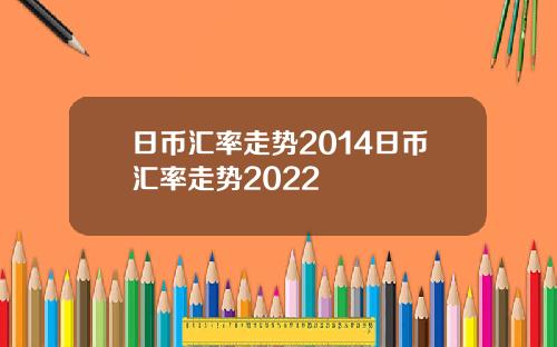 日币汇率走势2014日币汇率走势2022