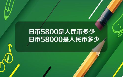 日币5800是人民币多少日币58000是人民币多少