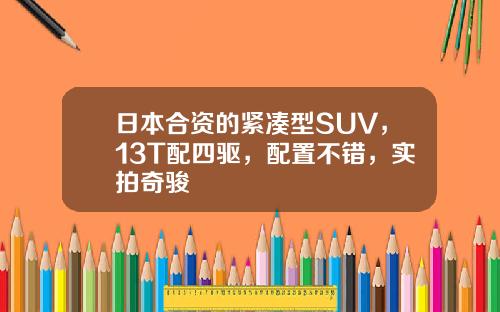 日本合资的紧凑型SUV，13T配四驱，配置不错，实拍奇骏
