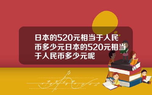 日本的520元相当于人民币多少元日本的520元相当于人民币多少元呢