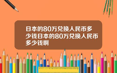 日本的80万兑换人民币多少钱日本的80万兑换人民币多少钱啊