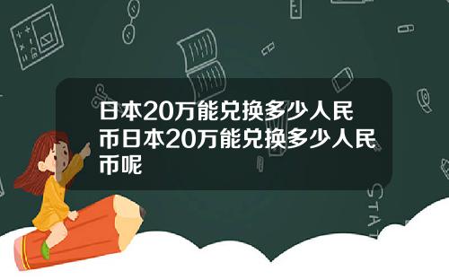 日本20万能兑换多少人民币日本20万能兑换多少人民币呢