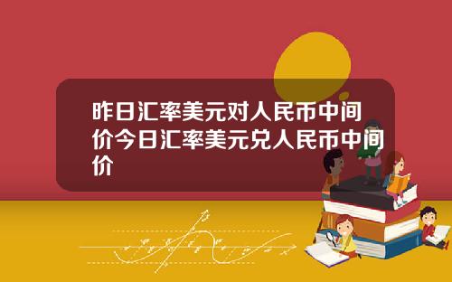 昨日汇率美元对人民币中间价今日汇率美元兑人民币中间价