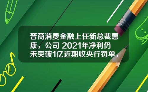 晋商消费金融上任新总裁惠康，公司 2021年净利仍未突破1亿近期收央行罚单，惠康此前为尚诚消费金融副总_1