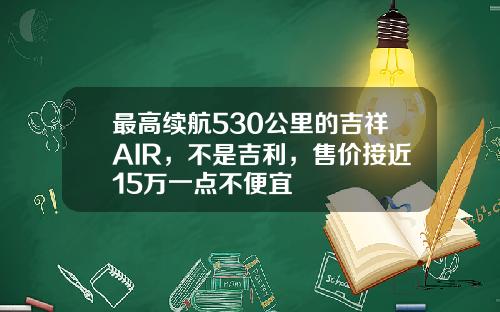 最高续航530公里的吉祥AIR，不是吉利，售价接近15万一点不便宜