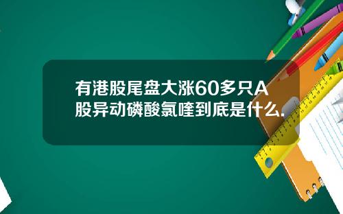 有港股尾盘大涨60多只A股异动磷酸氯喹到底是什么.