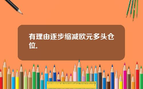 有理由逐步缩减欧元多头仓位.