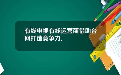 有线电视有线运营商借助台网打造竞争力.