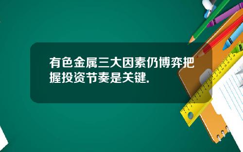 有色金属三大因素仍博弈把握投资节奏是关键.