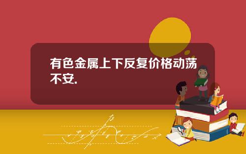 有色金属上下反复价格动荡不安.