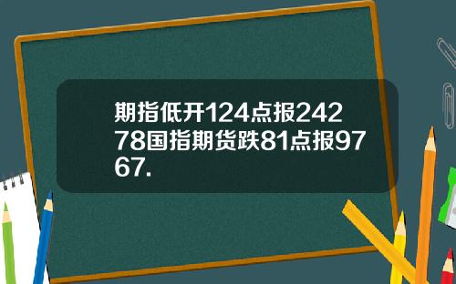 期指低开124点报24278国指期货跌81点报9767.