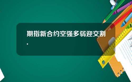 期指新合约空强多弱迎交割.