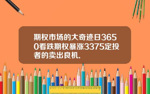 期权市场的大奇迹日3650看跌期权暴涨3375定投者的卖出良机.