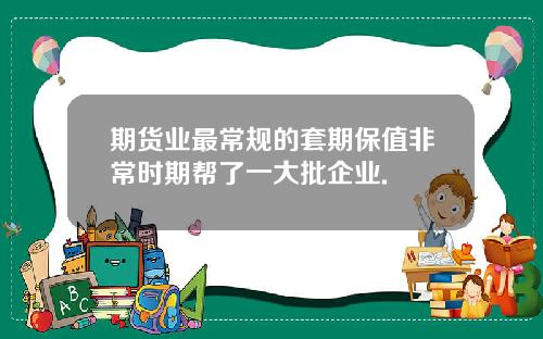 期货业最常规的套期保值非常时期帮了一大批企业.