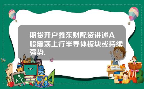 期货开户鑫东财配资讲述A股震荡上行半导体板块或持续强势.