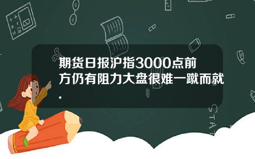 期货日报沪指3000点前方仍有阻力大盘很难一蹴而就.