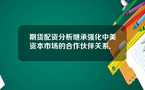 期货配资分析继承强化中美资本市场的合作伙伴关系.