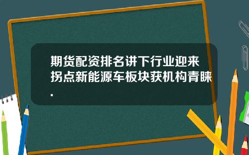 期货配资排名讲下行业迎来拐点新能源车板块获机构青睐.