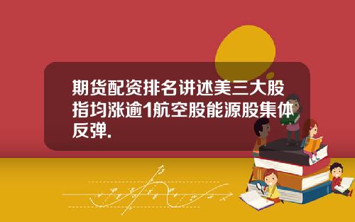 期货配资排名讲述美三大股指均涨逾1航空股能源股集体反弹.