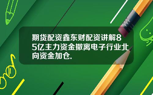 期货配资鑫东财配资讲解85亿主力资金撤离电子行业北向资金加仓.