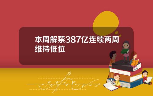 本周解禁387亿连续两周维持低位