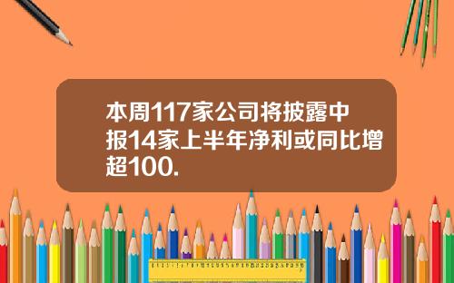 本周117家公司将披露中报14家上半年净利或同比增超100.
