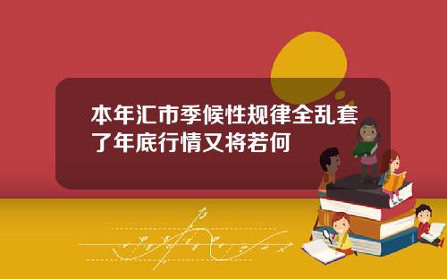 本年汇市季候性规律全乱套了年底行情又将若何