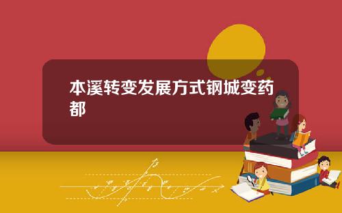 本溪转变发展方式钢城变药都