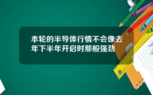 本轮的半导体行情不会像去年下半年开启时那般强劲
