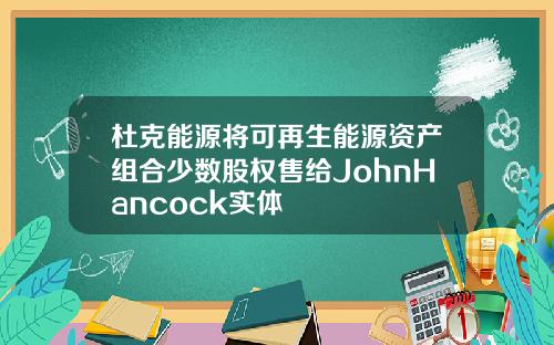 杜克能源将可再生能源资产组合少数股权售给JohnHancock实体