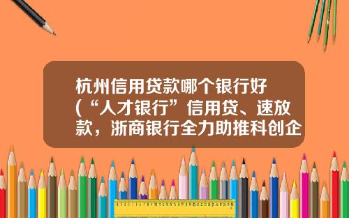 杭州信用贷款哪个银行好 (“人才银行”信用贷、速放款，浙商银行全力助推科创企业融资)