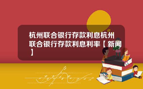 杭州联合银行存款利息杭州联合银行存款利息利率【新闻】