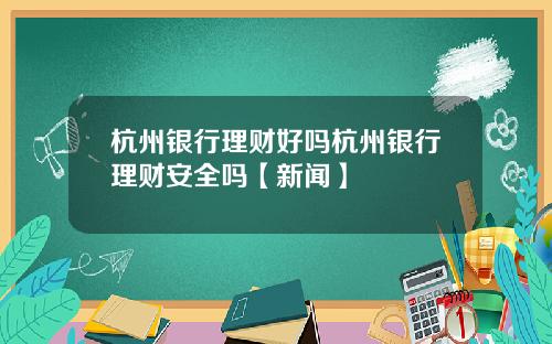 杭州银行理财好吗杭州银行理财安全吗【新闻】