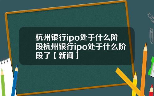 杭州银行ipo处于什么阶段杭州银行ipo处于什么阶段了【新闻】