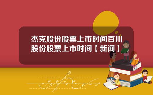 杰克股份股票上市时间百川股份股票上市时间【新闻】