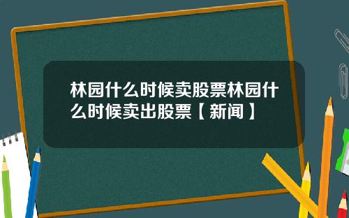 林园什么时候卖股票林园什么时候卖出股票【新闻】