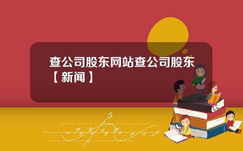 查公司股东网站查公司股东【新闻】