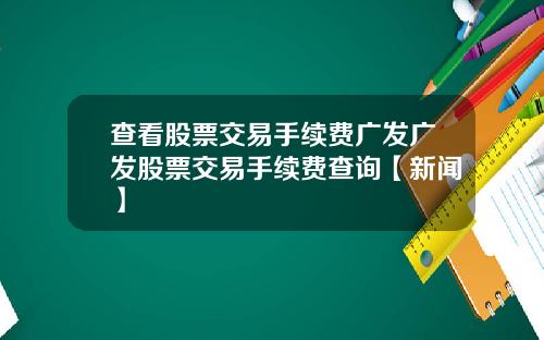 查看股票交易手续费广发广发股票交易手续费查询【新闻】